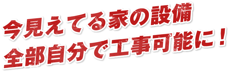 今見えてる家の設備全部自分で工事可能に!